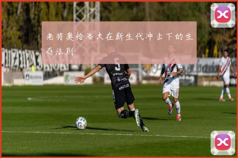 老将奥恰洛夫在新生代冲击下的生存法则