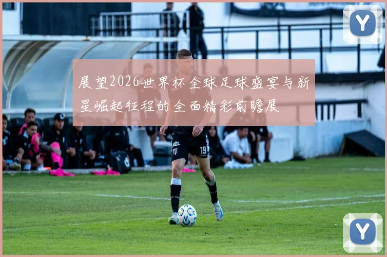 展望2026世界杯全球足球盛宴与新星崛起征程的全面精彩前瞻展