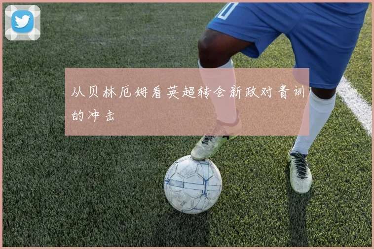 从贝林厄姆看英超转会新政对青训的冲击