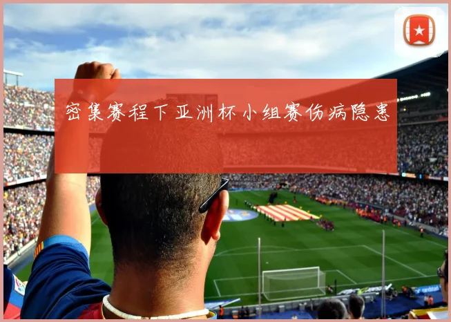 密集赛程下亚洲杯小组赛伤病隐患