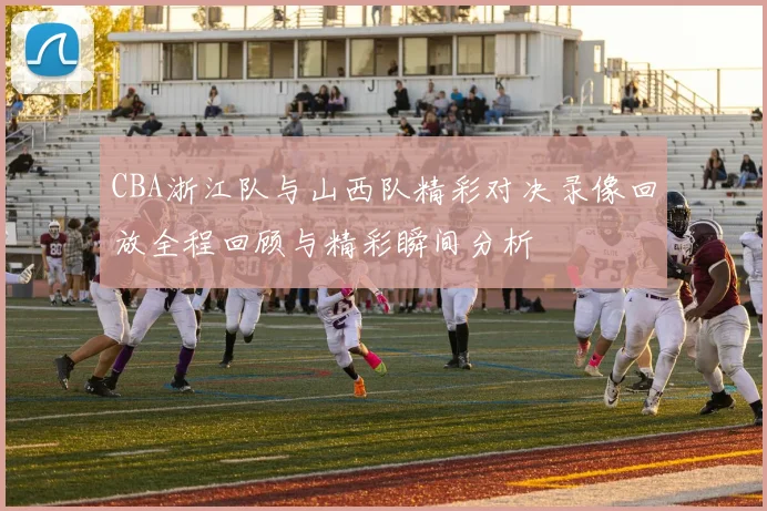 CBA浙江队与山西队精彩对决录像回放全程回顾与精彩瞬间分析