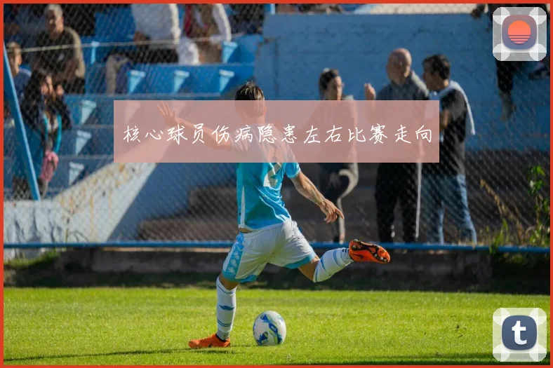 核心球员伤病隐患左右比赛走向
