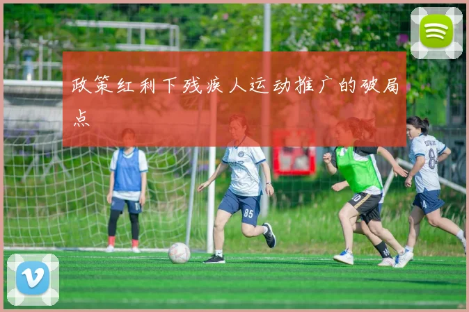 政策红利下残疾人运动推广的破局点