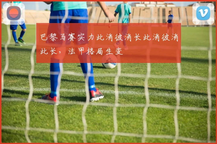 巴黎马赛实力此消彼消长此消彼消此长，法甲格局生变