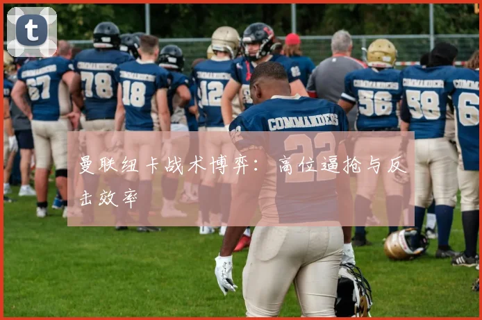 曼联纽卡战术博弈：高位逼抢与反击效率