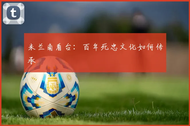 米兰南看台：百年死忠文化如何传承