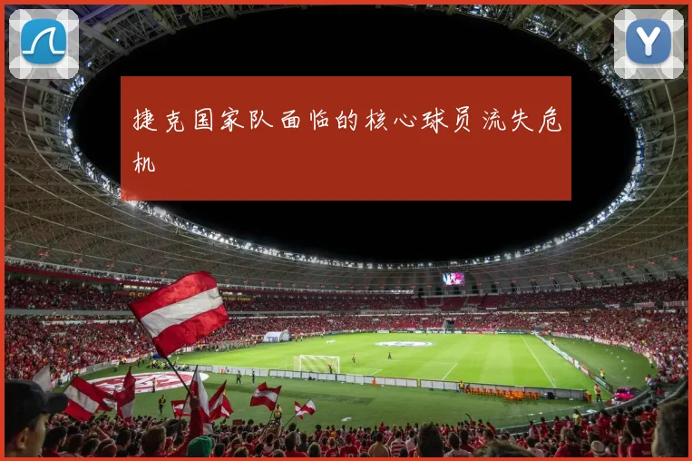 捷克国家队面临的核心球员流失危机