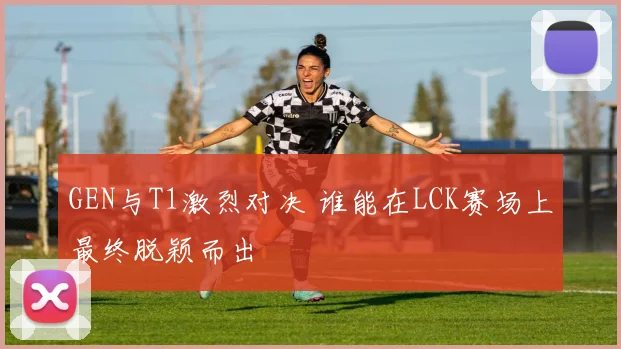 GEN与T1激烈对决 谁能在LCK赛场上最终脱颖而出