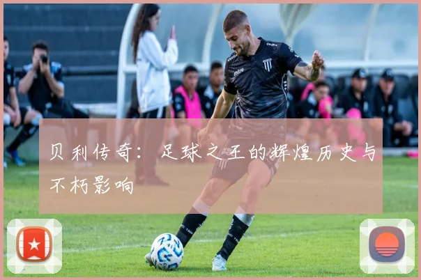 贝利传奇：足球之王的辉煌历史与不朽影响