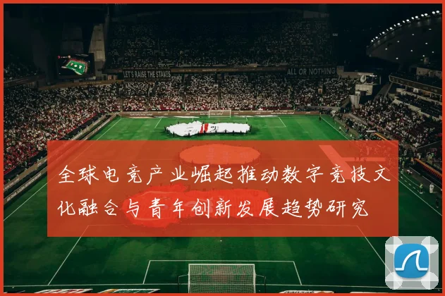 全球电竞产业崛起推动数字竞技文化融合与青年创新发展趋势研究