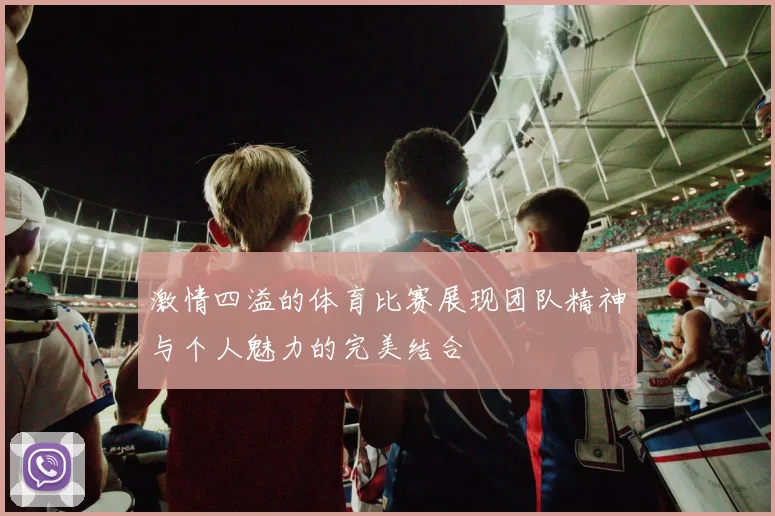 激情四溢的体育比赛展现团队精神与个人魅力的完美结合