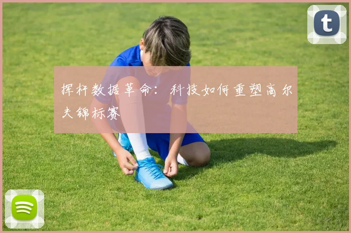 挥杆数据革命：科技如何重塑高尔夫锦标赛