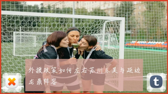 外援政策如何左右苏州东吴与延边龙鼎阵容