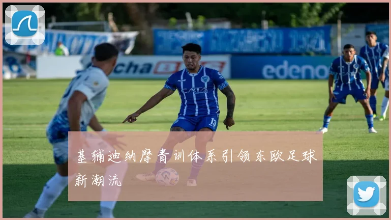 基辅迪纳摩青训体系引领东欧足球新潮流