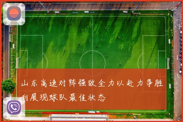 山东高速对阵强敌全力以赴力争胜利展现球队最佳状态
