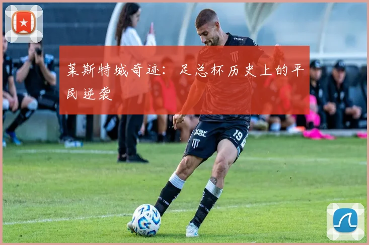 莱斯特城奇迹：足总杯历史上的平民逆袭